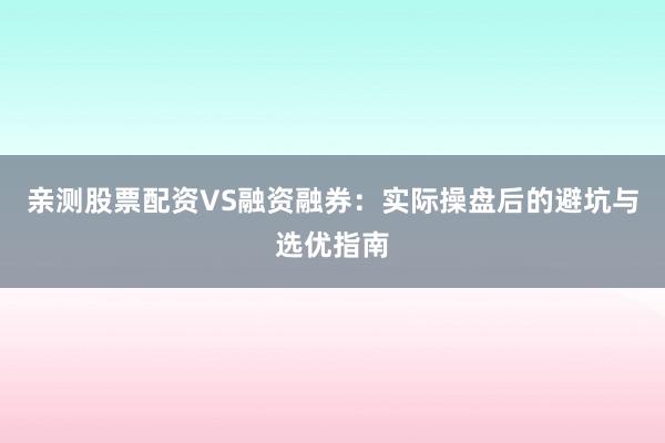 亲测股票配资VS融资融券：实际操盘后的避坑与选优指南