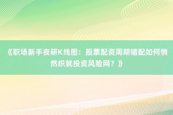 《职场新手夜研K线图：股票配资周期错配如何悄然织就投资风险网？》