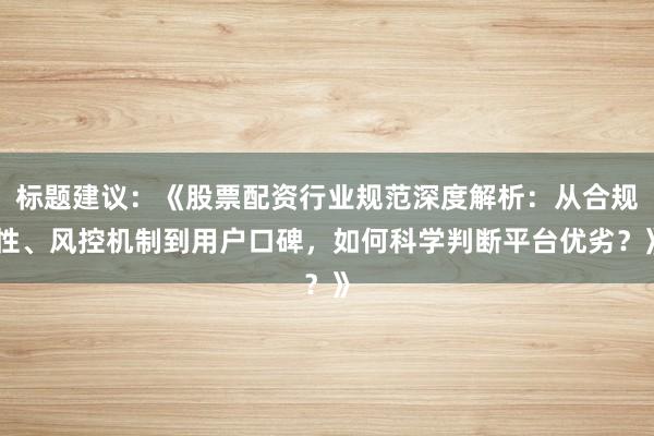 标题建议：《股票配资行业规范深度解析：从合规性、风控机制到用户口碑，如何科学判断平台优劣？》