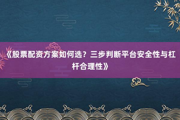 《股票配资方案如何选？三步判断平台安全性与杠杆合理性》
