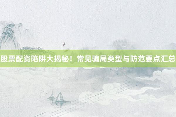股票配资陷阱大揭秘！常见骗局类型与防范要点汇总
