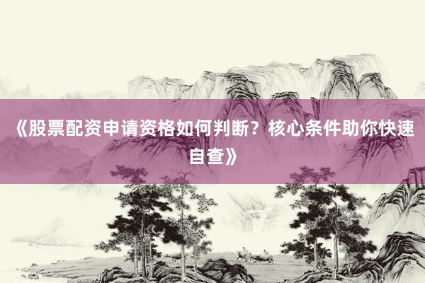 《股票配资申请资格如何判断？核心条件助你快速自查》