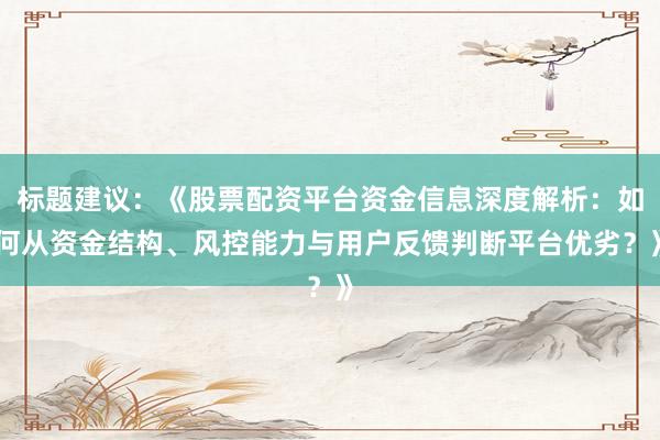 标题建议：《股票配资平台资金信息深度解析：如何从资金结构、风控能力与用户反馈判断平台优劣？》