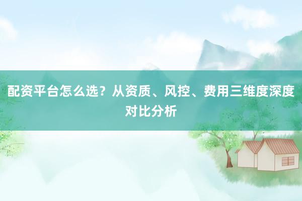 配资平台怎么选？从资质、风控、费用三维度深度对比分析