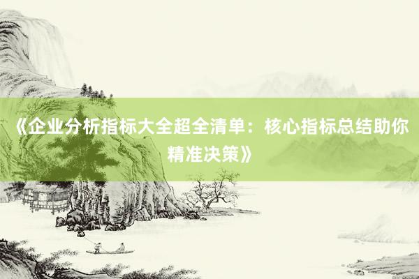 《企业分析指标大全超全清单：核心指标总结助你精准决策》
