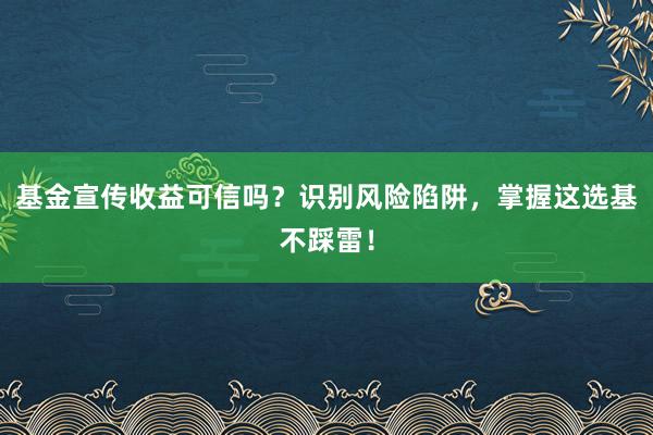 基金宣传收益可信吗？识别风险陷阱，掌握这选基不踩雷！