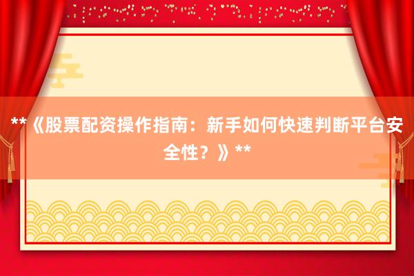 **《股票配资操作指南：新手如何快速判断平台安全性？》**