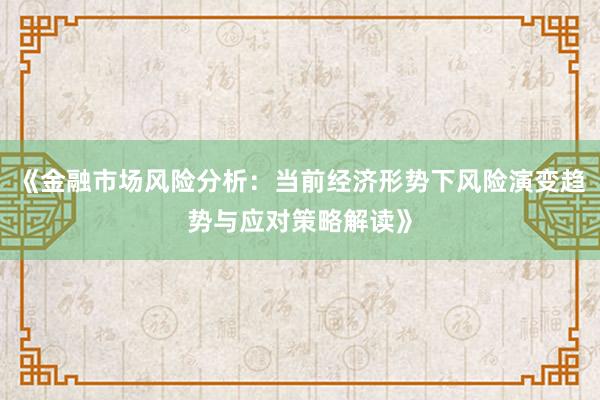 《金融市场风险分析：当前经济形势下风险演变趋势与应对策略解读》
