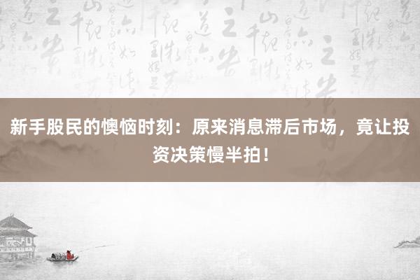 新手股民的懊恼时刻：原来消息滞后市场，竟让投资决策慢半拍！