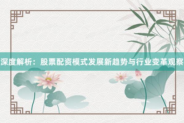 深度解析：股票配资模式发展新趋势与行业变革观察
