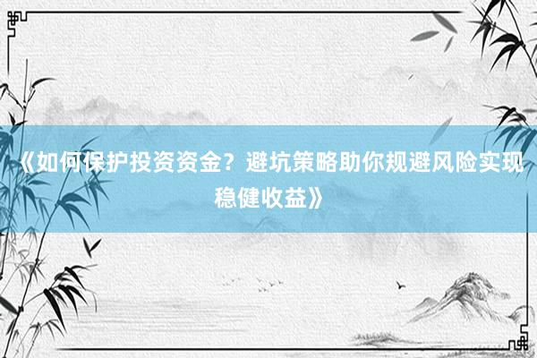 《如何保护投资资金？避坑策略助你规避风险实现稳健收益》