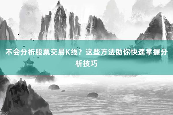 不会分析股票交易K线？这些方法助你快速掌握分析技巧