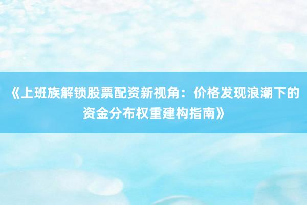 《上班族解锁股票配资新视角：价格发现浪潮下的资金分布权重建构指南》