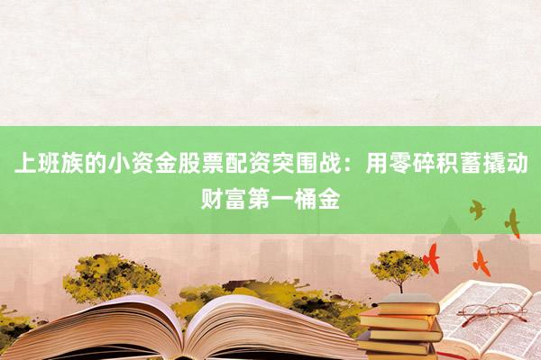 上班族的小资金股票配资突围战：用零碎积蓄撬动财富第一桶金