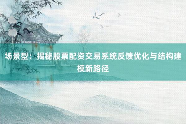 场景型：揭秘股票配资交易系统反馈优化与结构建模新路径