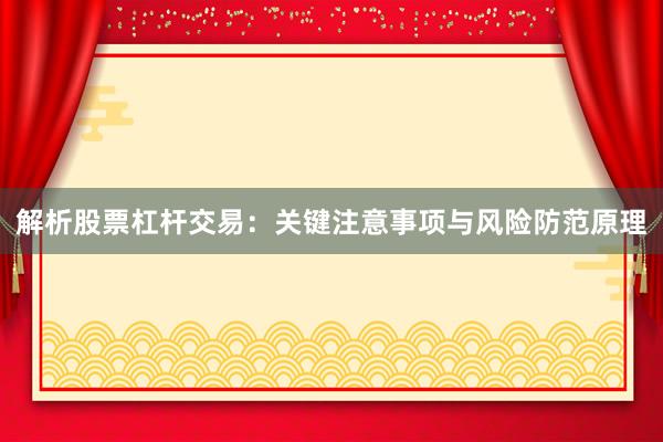 解析股票杠杆交易：关键注意事项与风险防范原理