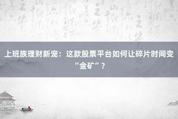 上班族理财新宠：这款股票平台如何让碎片时间变“金矿”？