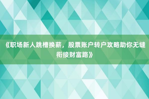 《职场新人跳槽换薪，股票账户转户攻略助你无缝衔接财富路》