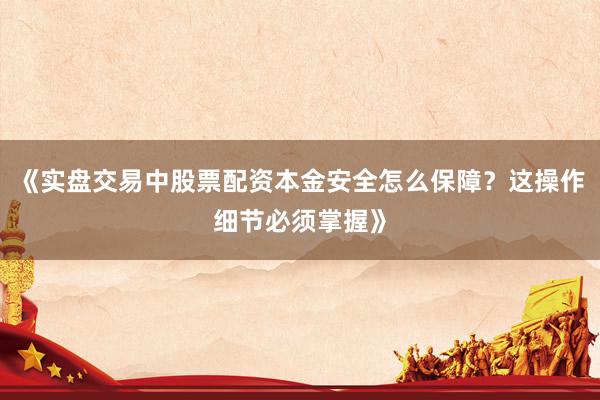《实盘交易中股票配资本金安全怎么保障？这操作细节必须掌握》