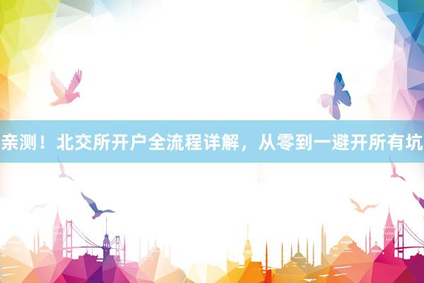 亲测！北交所开户全流程详解，从零到一避开所有坑