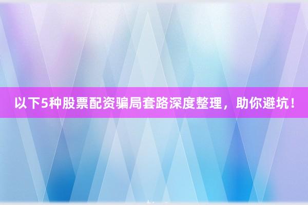 以下5种股票配资骗局套路深度整理，助你避坑！