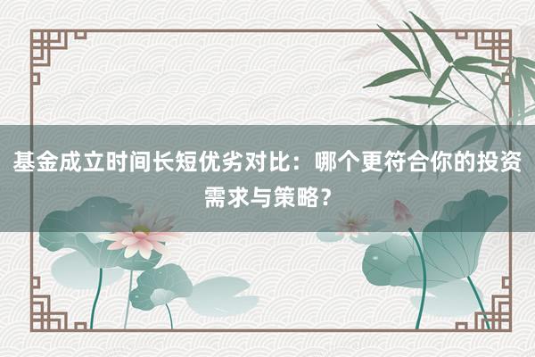 基金成立时间长短优劣对比：哪个更符合你的投资需求与策略？