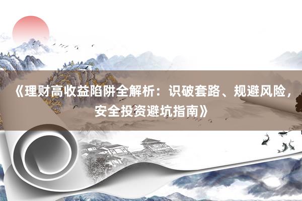《理财高收益陷阱全解析：识破套路、规避风险，安全投资避坑指南》