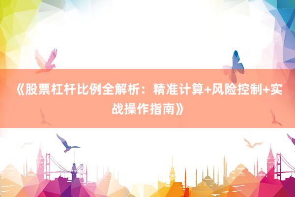 《股票杠杆比例全解析：精准计算+风险控制+实战操作指南》
