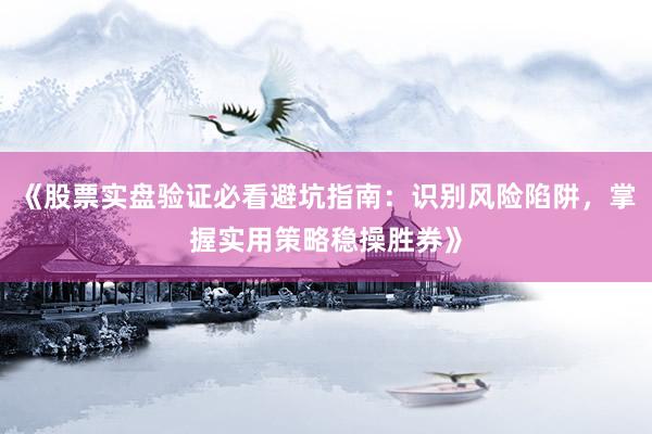《股票实盘验证必看避坑指南:识别风险陷阱,掌握实用策略稳操胜券》