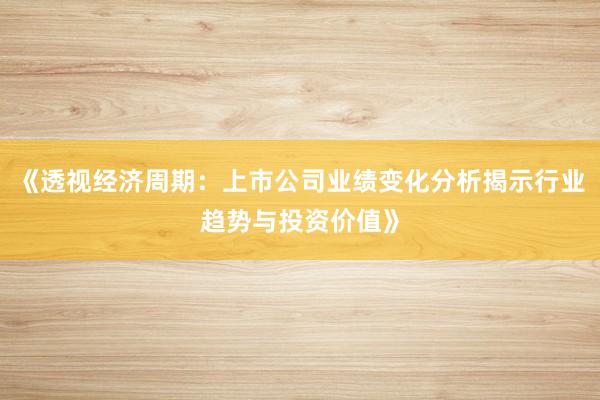 《透视经济周期：上市公司业绩变化分析揭示行业趋势与投资价值》