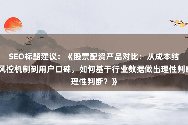 SEO标题建议：《股票配资产品对比：从成本结构、风控机制到用户口碑，如何基于行业数据做出理性判断？》