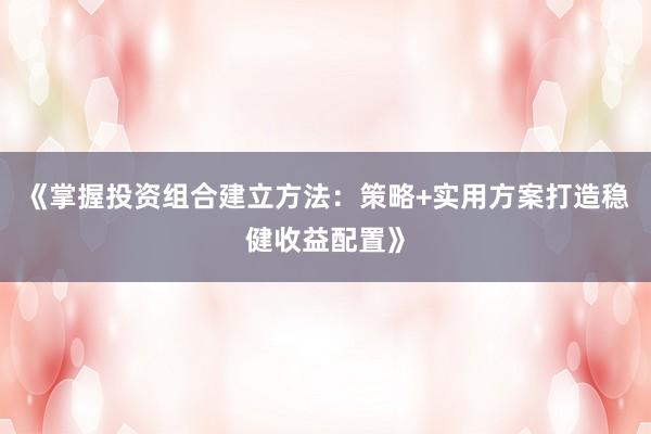 《掌握投资组合建立方法：策略+实用方案打造稳健收益配置》