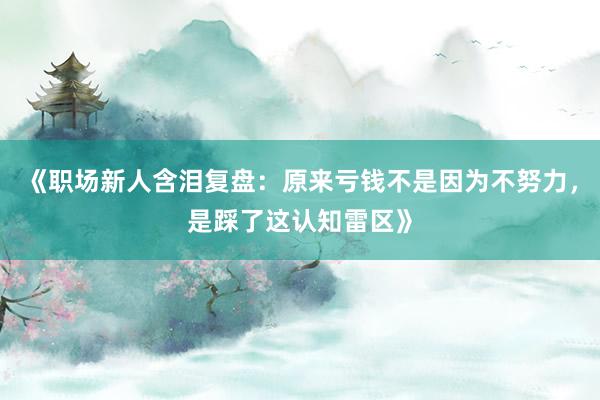 《职场新人含泪复盘：原来亏钱不是因为不努力，是踩了这认知雷区》