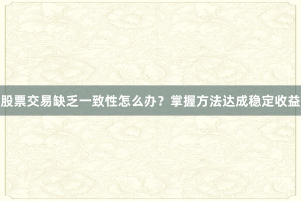 股票交易缺乏一致性怎么办？掌握方法达成稳定收益