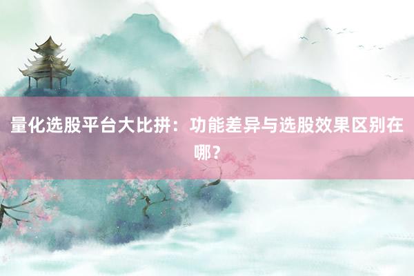 量化选股平台大比拼：功能差异与选股效果区别在哪？