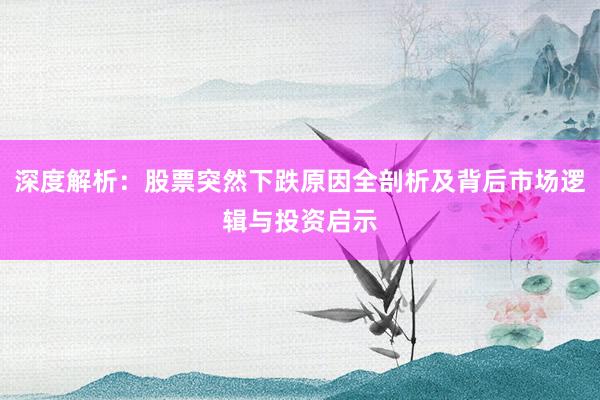 深度解析：股票突然下跌原因全剖析及背后市场逻辑与投资启示