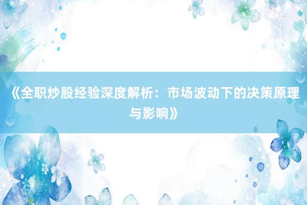 《全职炒股经验深度解析：市场波动下的决策原理与影响》