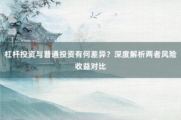 杠杆投资与普通投资有何差异？深度解析两者风险收益对比