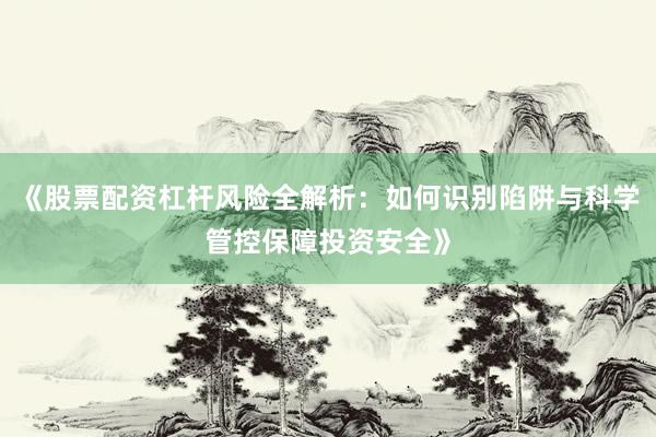 《股票配资杠杆风险全解析：如何识别陷阱与科学管控保障投资安全》