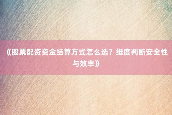 《股票配资资金结算方式怎么选？维度判断安全性与效率》