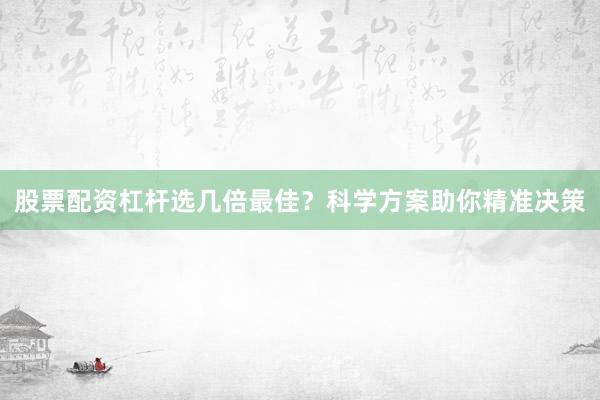 股票配资杠杆选几倍最佳？科学方案助你精准决策