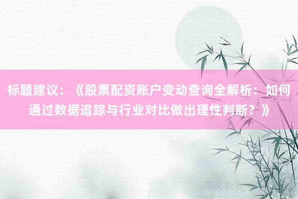 标题建议：《股票配资账户变动查询全解析：如何通过数据追踪与行业对比做出理性判断？》