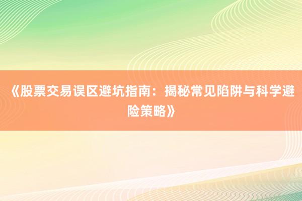 《股票交易误区避坑指南：揭秘常见陷阱与科学避险策略》