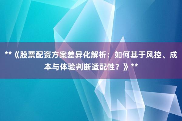 **《股票配资方案差异化解析：如何基于风控、成本与体验判断适配性？》**