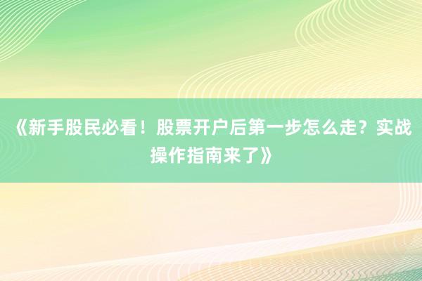 《新手股民必看！股票开户后第一步怎么走？实战操作指南来了》