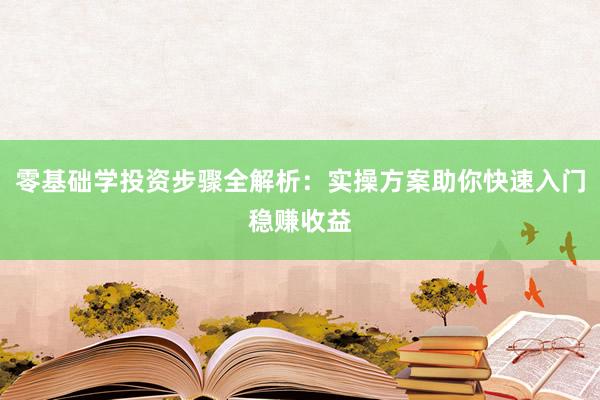 零基础学投资步骤全解析：实操方案助你快速入门稳赚收益