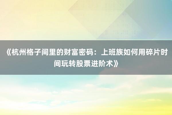 《杭州格子间里的财富密码：上班族如何用碎片时间玩转股票进阶术》