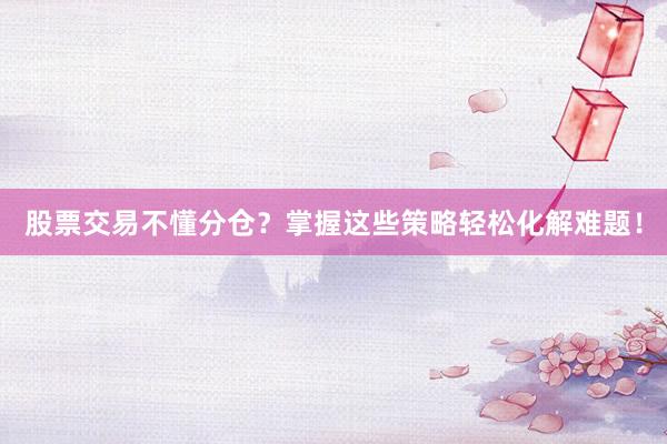 股票交易不懂分仓？掌握这些策略轻松化解难题！