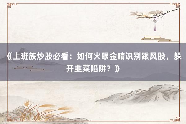 《上班族炒股必看：如何火眼金睛识别跟风股，躲开韭菜陷阱？》