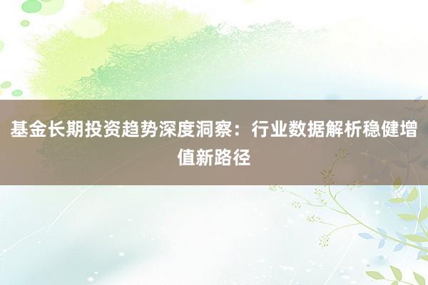 基金长期投资趋势深度洞察：行业数据解析稳健增值新路径
